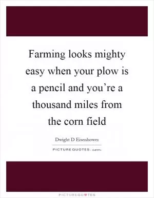 Farming looks mighty easy when your plow is a pencil and you’re a thousand miles from the corn field Picture Quote #1
