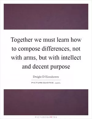 Together we must learn how to compose differences, not with arms, but with intellect and decent purpose Picture Quote #1