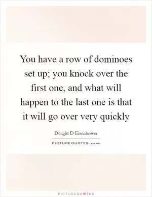 You have a row of dominoes set up; you knock over the first one, and what will happen to the last one is that it will go over very quickly Picture Quote #1