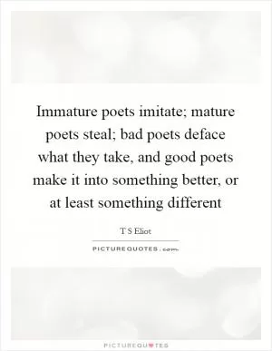 Immature poets imitate; mature poets steal; bad poets deface what they take, and good poets make it into something better, or at least something different Picture Quote #1