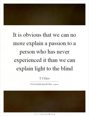 It is obvious that we can no more explain a passion to a person who has never experienced it than we can explain light to the blind Picture Quote #1