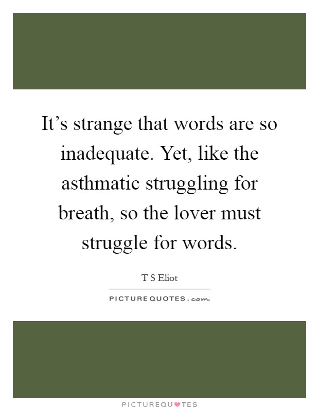 It's strange that words are so inadequate. Yet, like the asthmatic struggling for breath, so the lover must struggle for words Picture Quote #1