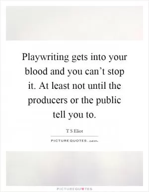 Playwriting gets into your blood and you can’t stop it. At least not until the producers or the public tell you to Picture Quote #1