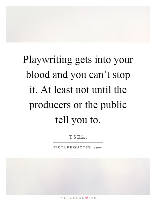 Playwriting gets into your blood and you can't stop it. At least not until the producers or the public tell you to Picture Quote #1