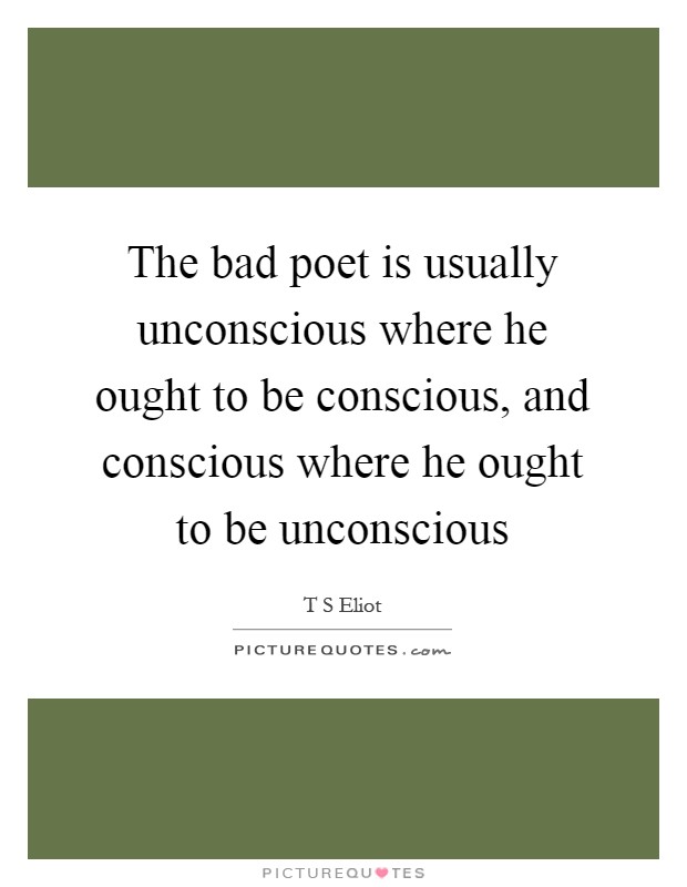 The bad poet is usually unconscious where he ought to be conscious, and conscious where he ought to be unconscious Picture Quote #1