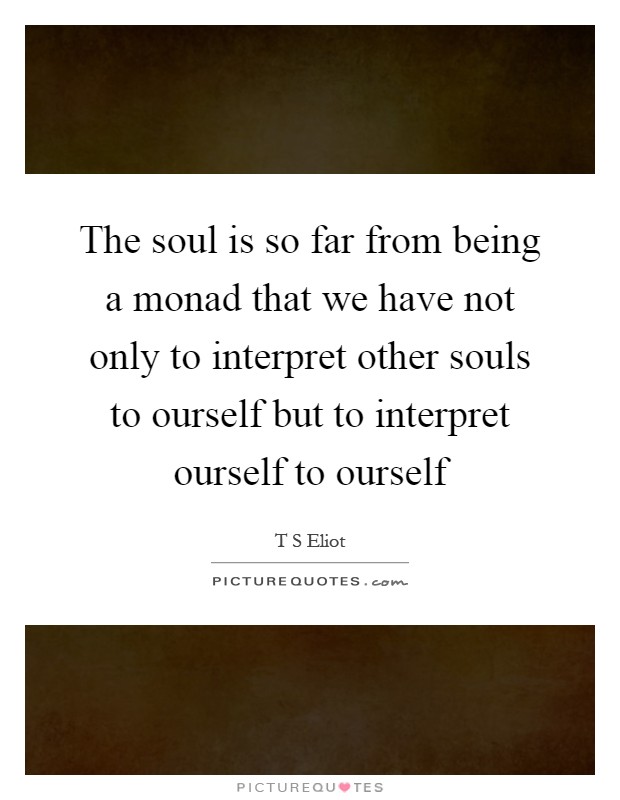 The soul is so far from being a monad that we have not only to interpret other souls to ourself but to interpret ourself to ourself Picture Quote #1