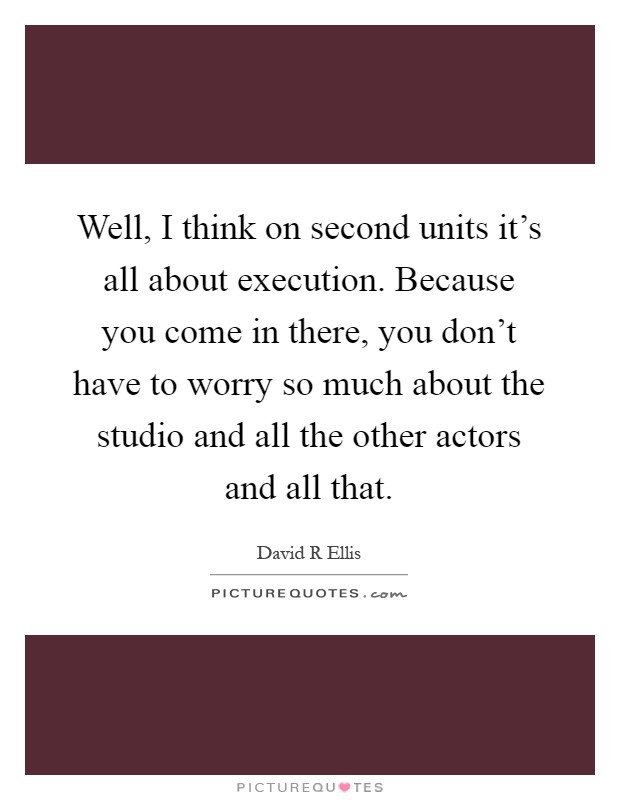 Well, I think on second units it's all about execution. Because you come in there, you don't have to worry so much about the studio and all the other actors and all that Picture Quote #1