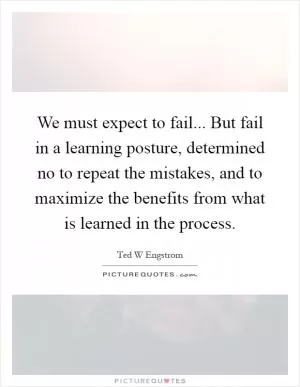 We must expect to fail... But fail in a learning posture, determined no to repeat the mistakes, and to maximize the benefits from what is learned in the process Picture Quote #1