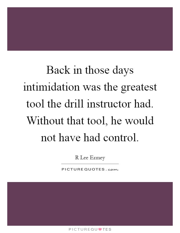 Back in those days intimidation was the greatest tool the drill instructor had. Without that tool, he would not have had control Picture Quote #1