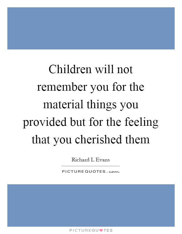 Children will not remember you for the material things you provided but for the feeling that you cherished them Picture Quote #1