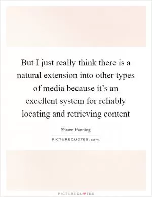 But I just really think there is a natural extension into other types of media because it’s an excellent system for reliably locating and retrieving content Picture Quote #1