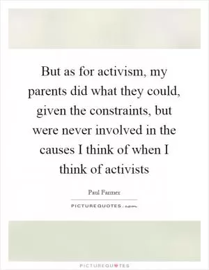 But as for activism, my parents did what they could, given the constraints, but were never involved in the causes I think of when I think of activists Picture Quote #1