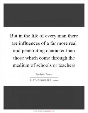 But in the life of every man there are influences of a far more real and penetrating character than those which come through the medium of schools or teachers Picture Quote #1