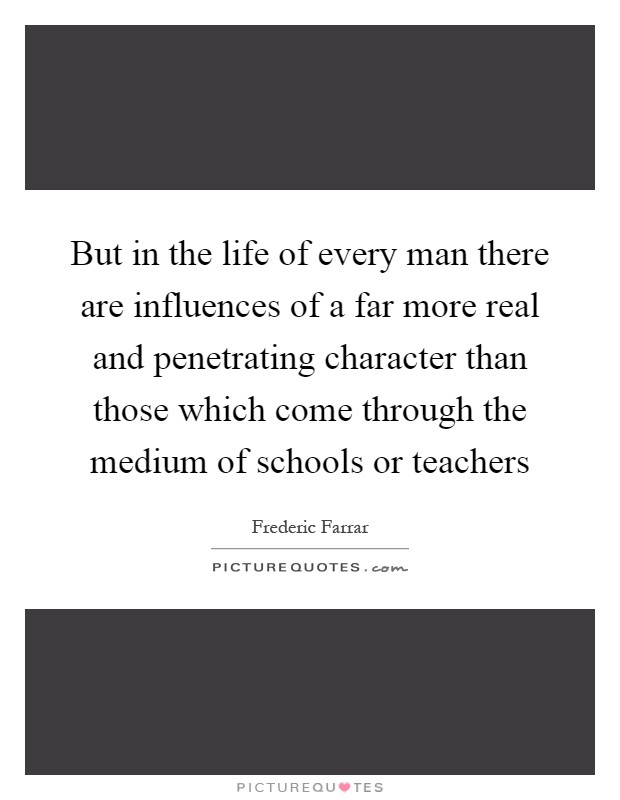 But in the life of every man there are influences of a far more real and penetrating character than those which come through the medium of schools or teachers Picture Quote #1