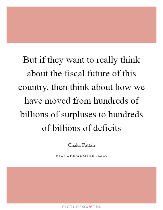 But if they want to really think about the fiscal future of this country, then think about how we have moved from hundreds of billions of surpluses to hundreds of billions of deficits Picture Quote #1