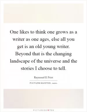 One likes to think one grows as a writer as one ages, else all you get is an old young writer. Beyond that is the changing landscape of the universe and the stories I choose to tell Picture Quote #1