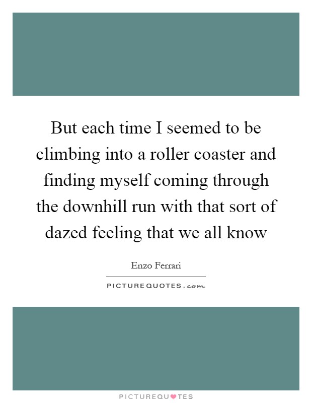 But each time I seemed to be climbing into a roller coaster and finding myself coming through the downhill run with that sort of dazed feeling that we all know Picture Quote #1