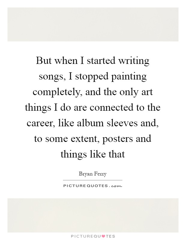 But when I started writing songs, I stopped painting completely, and the only art things I do are connected to the career, like album sleeves and, to some extent, posters and things like that Picture Quote #1