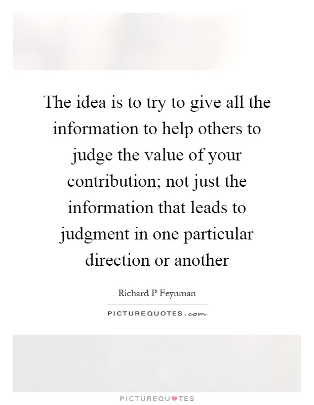 The idea is to try to give all the information to help others to judge the value of your contribution; not just the information that leads to judgment in one particular direction or another Picture Quote #1