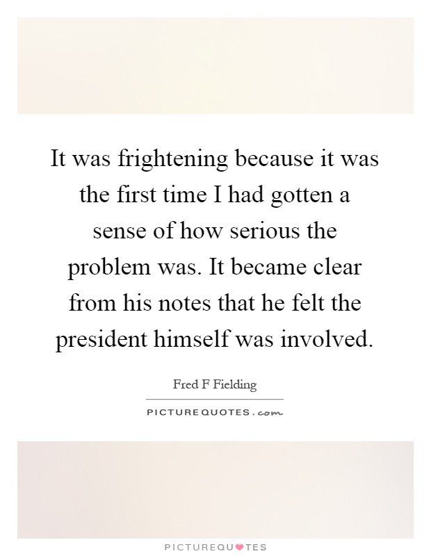 It was frightening because it was the first time I had gotten a sense of how serious the problem was. It became clear from his notes that he felt the president himself was involved Picture Quote #1