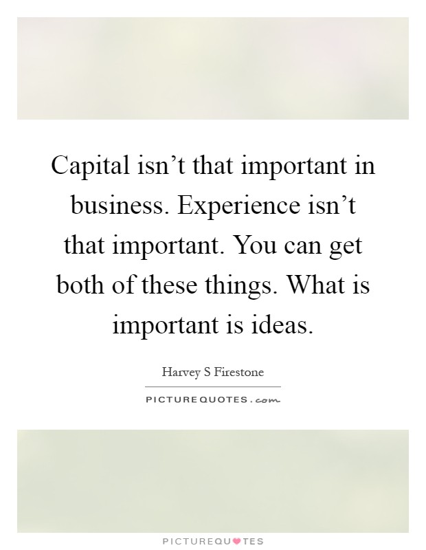 Capital isn't that important in business. Experience isn't that important. You can get both of these things. What is important is ideas Picture Quote #1