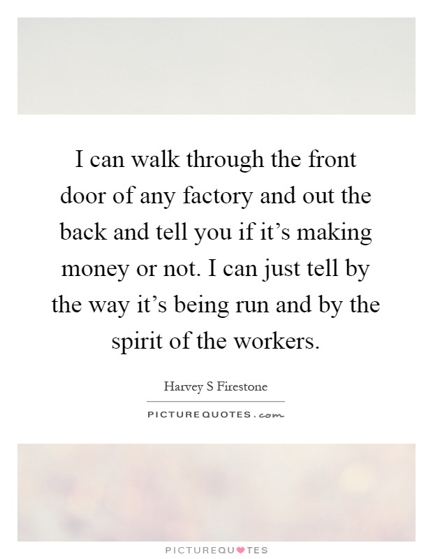 I can walk through the front door of any factory and out the back and tell you if it's making money or not. I can just tell by the way it's being run and by the spirit of the workers Picture Quote #1