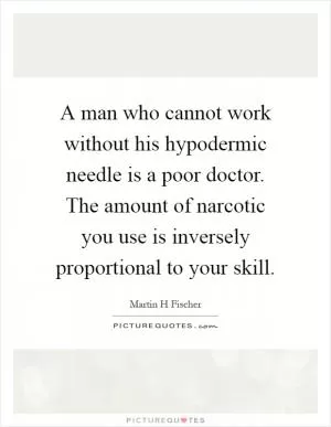A man who cannot work without his hypodermic needle is a poor doctor. The amount of narcotic you use is inversely proportional to your skill Picture Quote #1