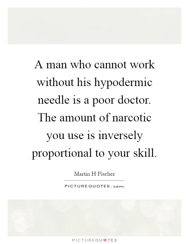 A man who cannot work without his hypodermic needle is a poor doctor. The amount of narcotic you use is inversely proportional to your skill Picture Quote #1