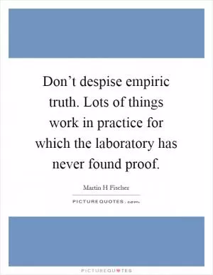 Don’t despise empiric truth. Lots of things work in practice for which the laboratory has never found proof Picture Quote #1