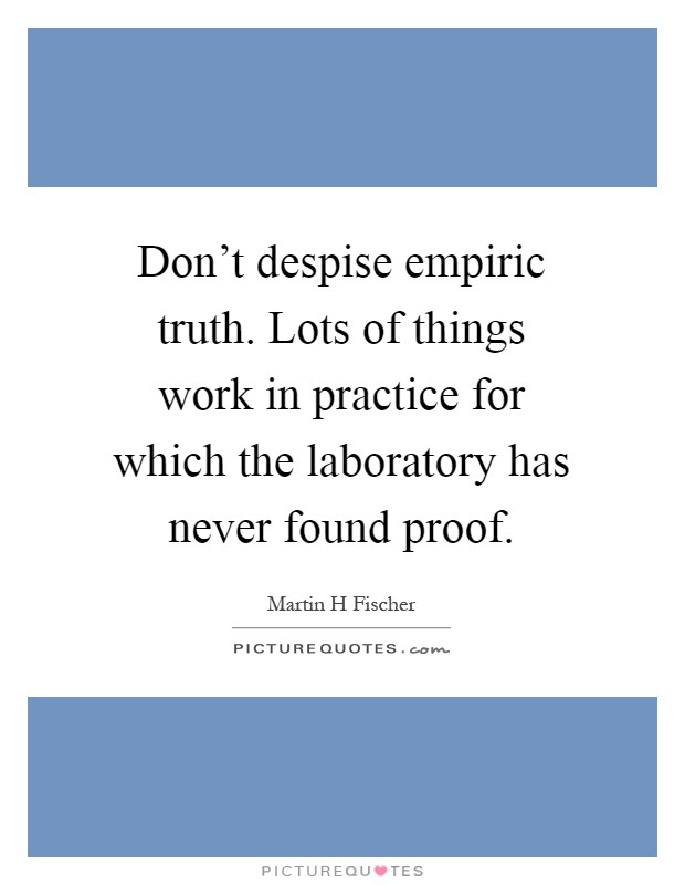Don't despise empiric truth. Lots of things work in practice for which the laboratory has never found proof Picture Quote #1