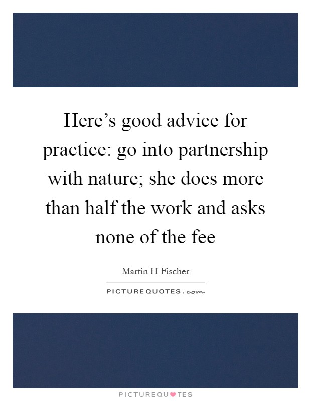 Here's good advice for practice: go into partnership with nature; she does more than half the work and asks none of the fee Picture Quote #1