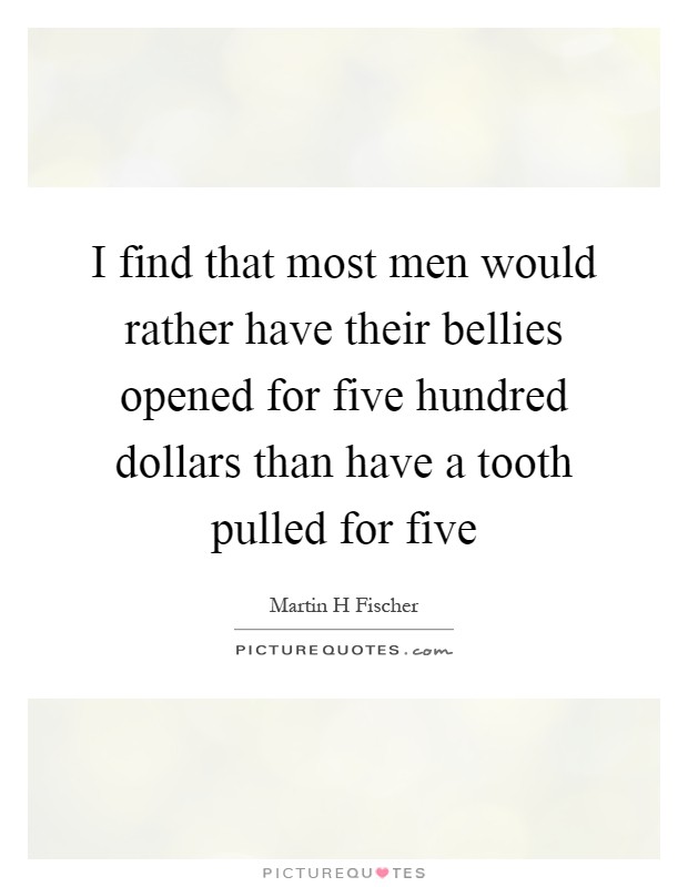 I find that most men would rather have their bellies opened for five hundred dollars than have a tooth pulled for five Picture Quote #1