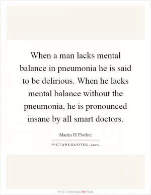 When a man lacks mental balance in pneumonia he is said to be delirious. When he lacks mental balance without the pneumonia, he is pronounced insane by all smart doctors Picture Quote #1