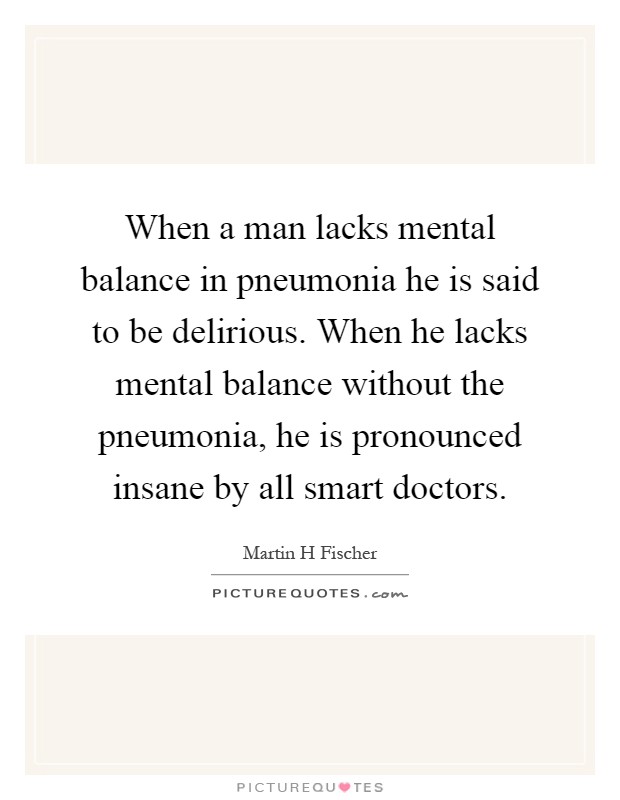 When a man lacks mental balance in pneumonia he is said to be delirious. When he lacks mental balance without the pneumonia, he is pronounced insane by all smart doctors Picture Quote #1