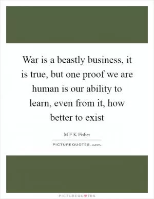 War is a beastly business, it is true, but one proof we are human is our ability to learn, even from it, how better to exist Picture Quote #1