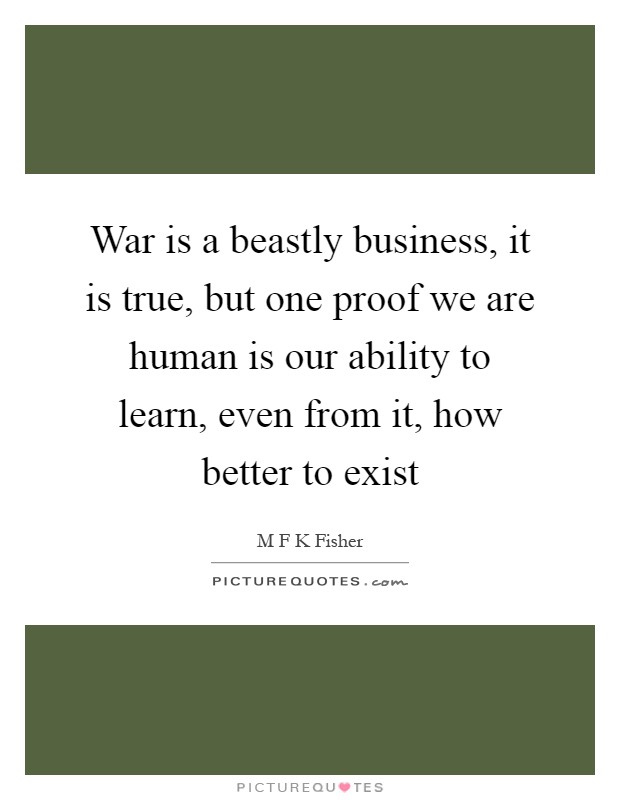 War is a beastly business, it is true, but one proof we are human is our ability to learn, even from it, how better to exist Picture Quote #1