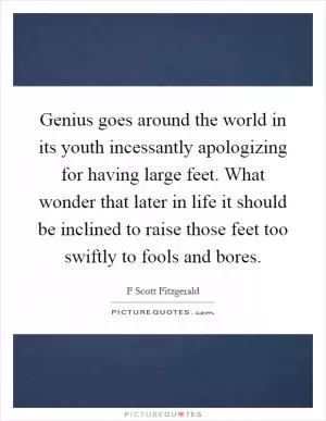 Genius goes around the world in its youth incessantly apologizing for having large feet. What wonder that later in life it should be inclined to raise those feet too swiftly to fools and bores Picture Quote #1