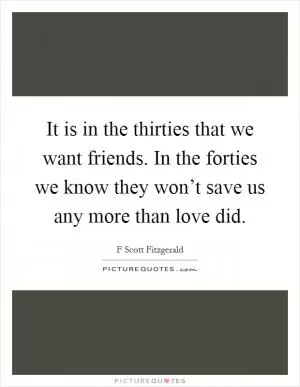 It is in the thirties that we want friends. In the forties we know they won’t save us any more than love did Picture Quote #1
