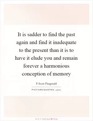 It is sadder to find the past again and find it inadequate to the present than it is to have it elude you and remain forever a harmonious conception of memory Picture Quote #1