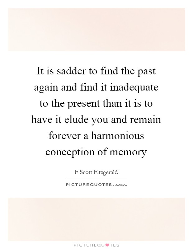 It is sadder to find the past again and find it inadequate to the present than it is to have it elude you and remain forever a harmonious conception of memory Picture Quote #1