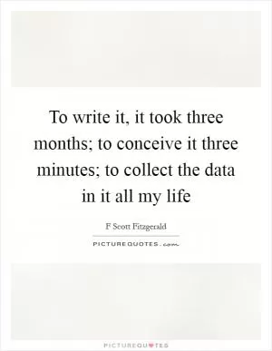 To write it, it took three months; to conceive it three minutes; to collect the data in it all my life Picture Quote #1