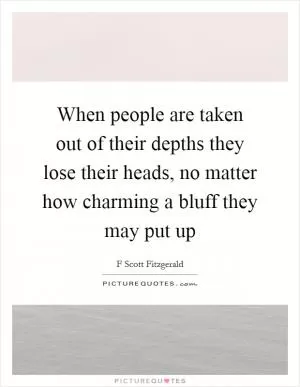 When people are taken out of their depths they lose their heads, no matter how charming a bluff they may put up Picture Quote #1