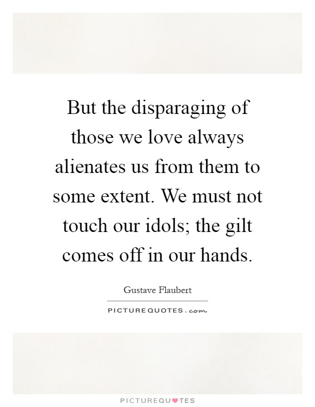 But the disparaging of those we love always alienates us from them to some extent. We must not touch our idols; the gilt comes off in our hands Picture Quote #1