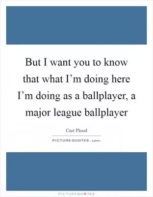 But I want you to know that what I’m doing here I’m doing as a ballplayer, a major league ballplayer Picture Quote #1