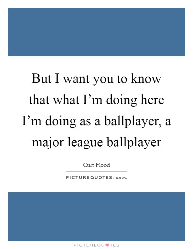 But I want you to know that what I'm doing here I'm doing as a ballplayer, a major league ballplayer Picture Quote #1