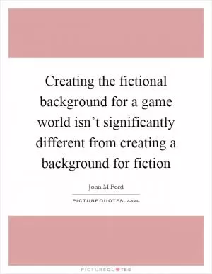 Creating the fictional background for a game world isn’t significantly different from creating a background for fiction Picture Quote #1