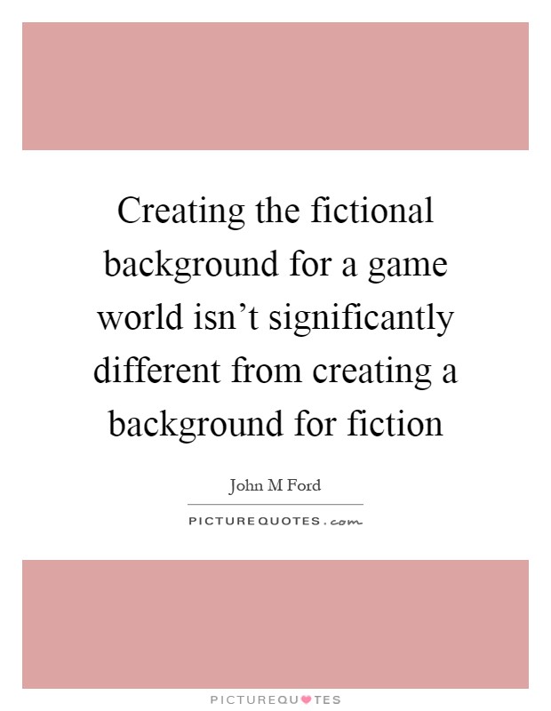 Creating the fictional background for a game world isn't significantly different from creating a background for fiction Picture Quote #1