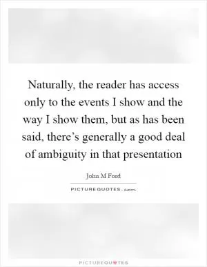 Naturally, the reader has access only to the events I show and the way I show them, but as has been said, there’s generally a good deal of ambiguity in that presentation Picture Quote #1