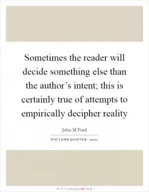 Sometimes the reader will decide something else than the author’s intent; this is certainly true of attempts to empirically decipher reality Picture Quote #1