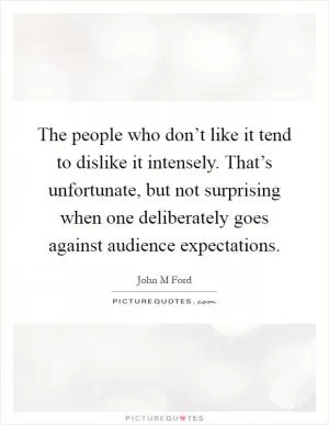 The people who don’t like it tend to dislike it intensely. That’s unfortunate, but not surprising when one deliberately goes against audience expectations Picture Quote #1
